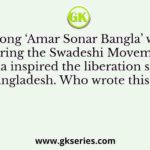 The song ‘Amar Sonar Bangla’ written during the Swadeshi Movement of India inspired the liberation struggle of Bangladesh. Who wrote this song?