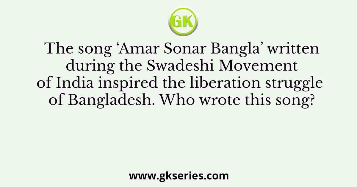 The song ‘Amar Sonar Bangla’ written during the Swadeshi Movement of India inspired the liberation struggle of Bangladesh. Who wrote this song?