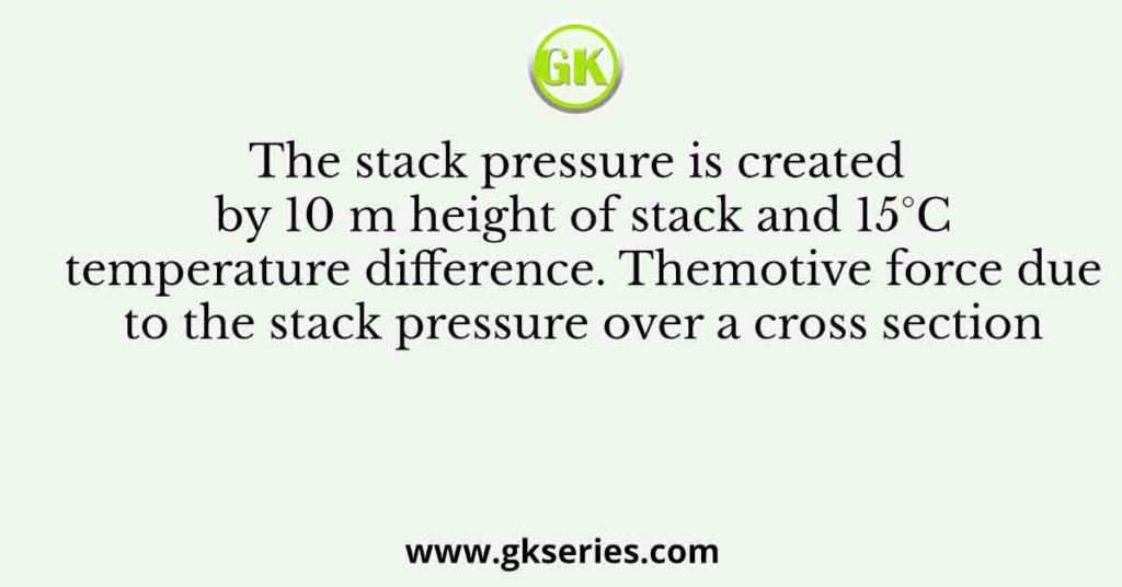 The stack pressure is created by 10 m height of stack and 15°C temperature difference. Themotive force due to the stack pressure over a cross section