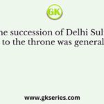 The succession of Delhi Sultans to the throne was generally