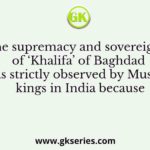 The supremacy and sovereignty of ‘Khalifa’ of Baghdad was strictly observed by Muslim kings in India because