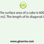 The surface area of a cube is 600 cm2. The length of its diagonal is