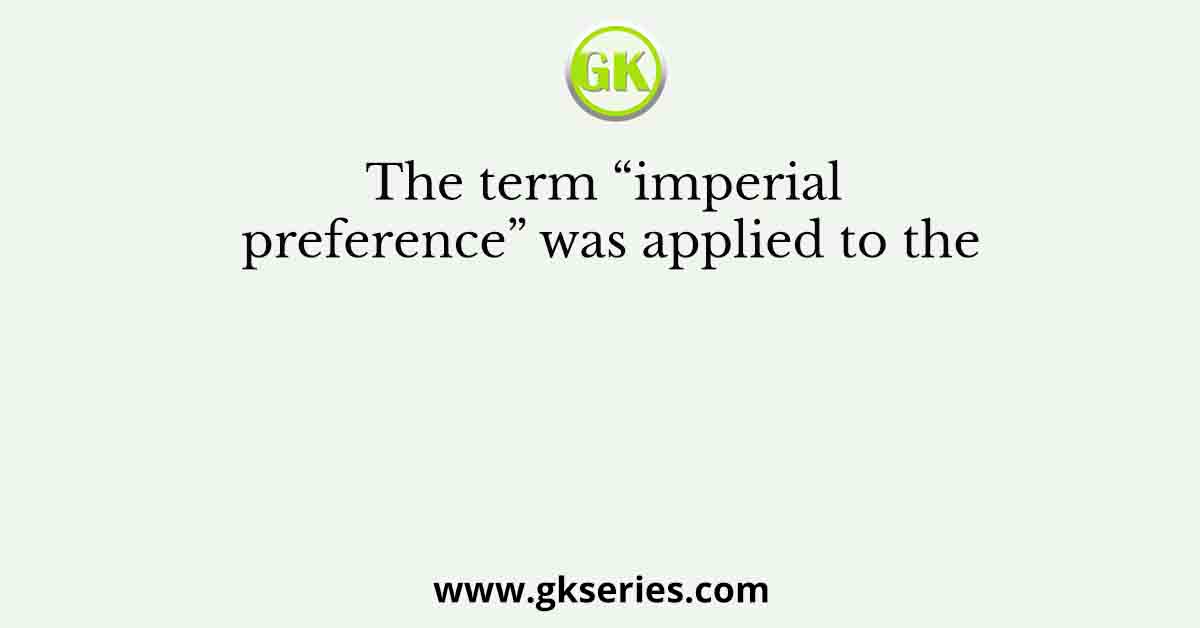 The term “imperial preference” was applied to the
