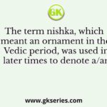The term nishka, which meant an ornament in the Vedic period, was used in later times to denote a/an