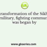 The transformation of the Sikhs into a military, fighting community was began by
