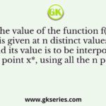 The value of the function f(x) is given at n distinct values of x and its value is to be interpolated at the point x*, using all the n points
