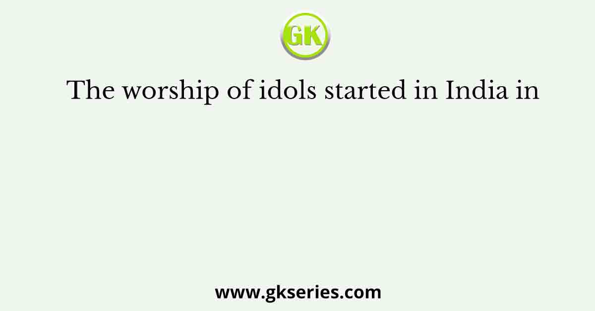The worship of idols started in India in