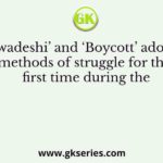 The ‘Swadeshi’ and ‘Boycott’ adopted as methods of struggle for the first time during the