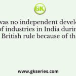There was no independent development of industries in India during British rule because of the