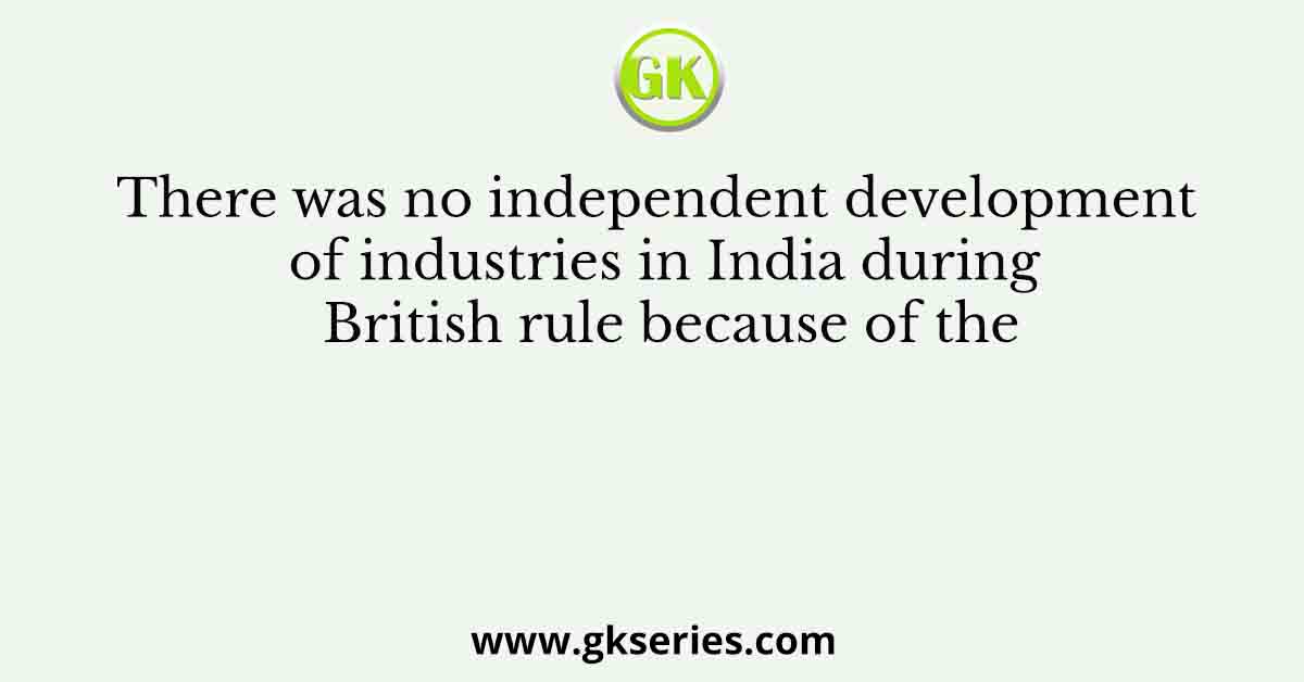 There was no independent development of industries in India during British rule because of the