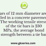 Tie bars of 12 mm diameter are to be provided in a concrete pavement slab. The working tensile stress of the tie bars is 230 MPa, the average bond strength between a tie bar