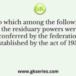 To which among the following the residuary powers were conferred by the federation established by the act of 1935?