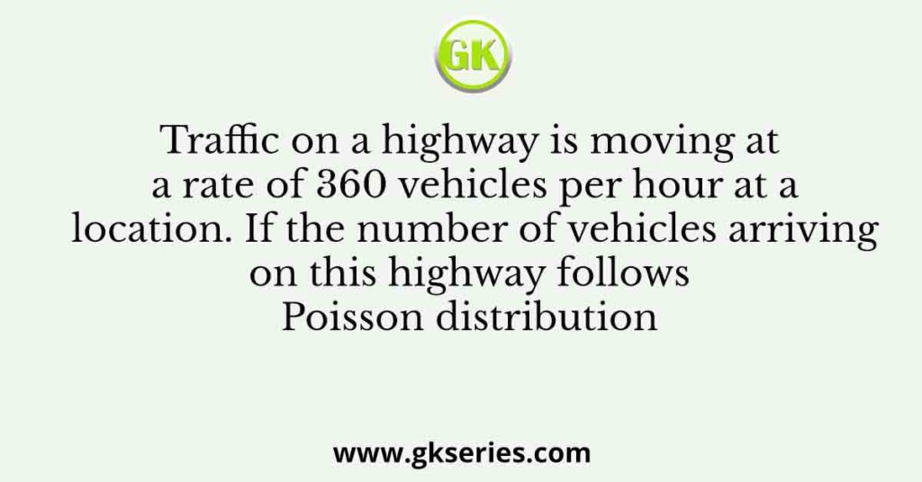 Traffic on a highway is moving at a rate of 360 vehicles per hour at a location. If the number of vehicles arriving on this highway follows Poisson distribution