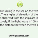 Two ships are sailing in the sea on the two sides of a lighthouse. The an-gles of elevation of the top of the lighthouse observed from the ships are 30° and 45° respectively. If the lighthouse is 100m high, find the distance between the two ships.