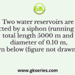 Two water reservoirs are connected by a siphon (running full) of total length 5000 m and diameter of 0.10 m, as shown below (figure not drawn to scale)