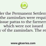 Under the Permanent Settlement, 1793, the zamindars were required to issue pattas to the farmers which were not issued by many of the zamindars. The reason was