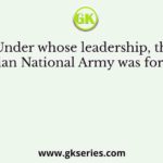 Under whose leadership, the Indian National Army was formed?