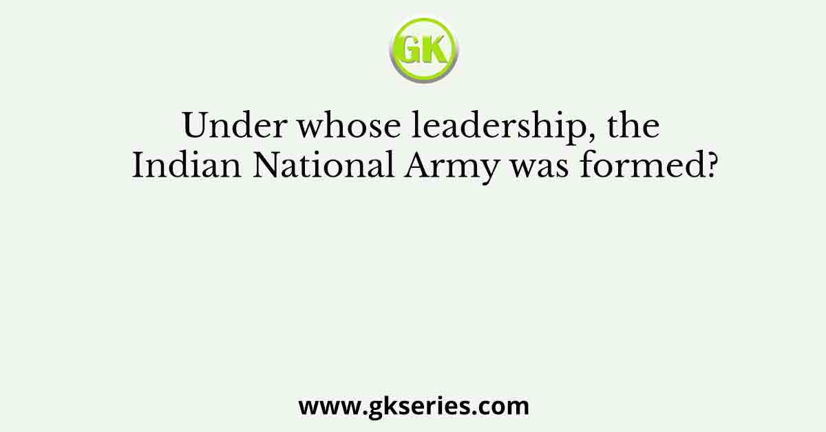 Under whose leadership, the Indian National Army was formed?