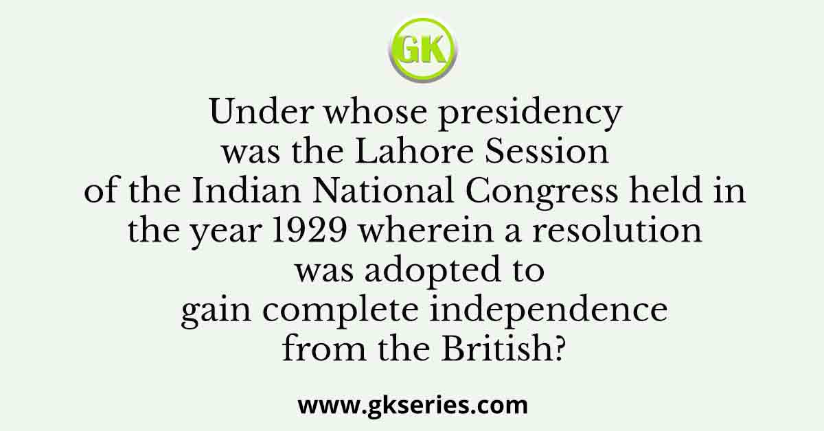 Under whose presidency was the Lahore Session of the Indian National Congress held in the year 1929 wherein a resolution was adopted to gain complete independence from the British?