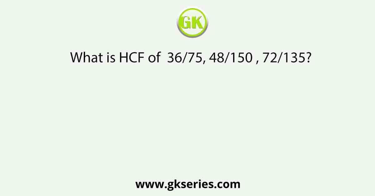 What is HCF of  36/75, 48/150 , 72/135?