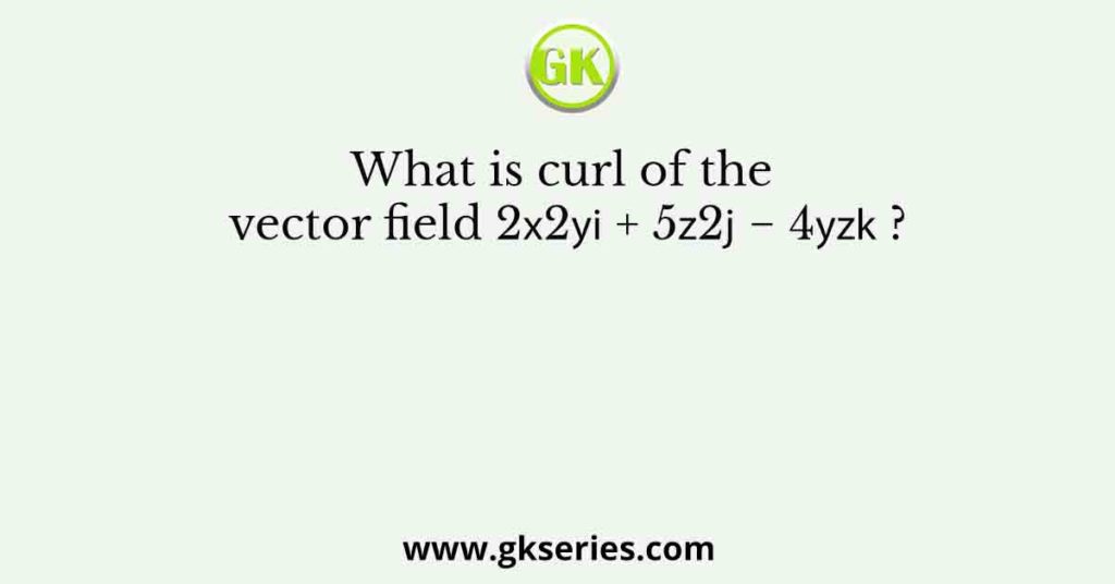 What is curl of the vector field 2๐ฅ2๐ฆ๐ข + 5๐ง2๐ฃ โ 4๐ฆ๐ง๐ค ?