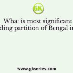 What is most significant regarding partition of Bengal in 1905?