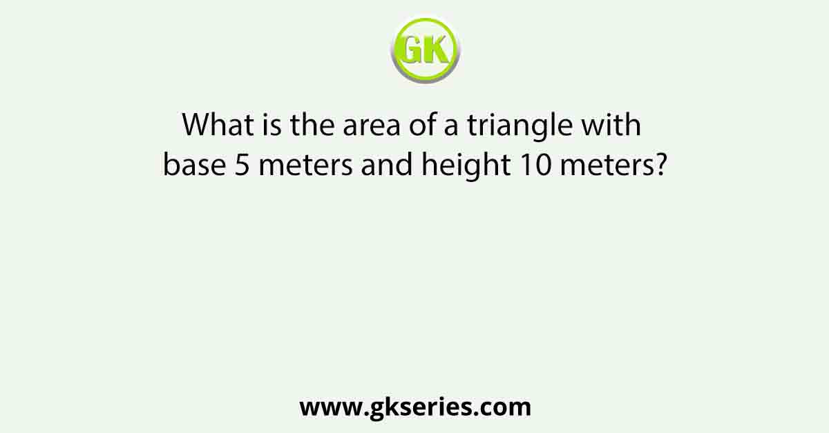 What is the area of a triangle with base 5 meters and height 10 meters?
