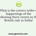 What is the correct order of happenings of the following three events in the British rule in India?