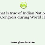 What is true of Indian National Congress during World II?