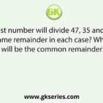 What largest number will divide 47, 35 and 27 leaving same remainder in each case? What will be the common remainder?