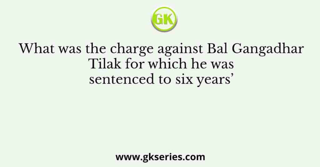 What was the charge against Bal Gangadhar Tilak for which he was sentenced to six years’