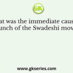 What was the immediate cause for the launch of the Swadeshi movement?