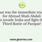 What was the immediate reason for Ahmad Shah Abdali to invade India and fight the Third Battle of Panipat?