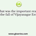 What was the important reason for the fall of Vijayanagar Empire?