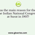 What was the main reason for the split in the Indian National Congress at Surat in 1907?