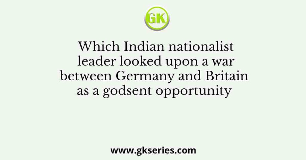 Which Indian nationalist leader looked upon a war between Germany and Britain as a godsent opportunity