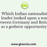 Which Indian nationalist leader looked upon a war between Germany and Britain as a godsent opportunity