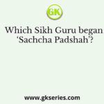 Which Sikh Guru began ‘Sachcha Padshah’?