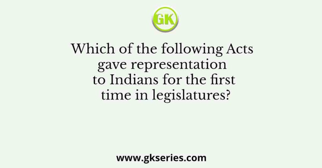 Which of the following Acts gave representation to Indians for the first time in legislatures?