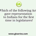Which of the following Acts gave representation to Indians for the first time in legislatures?