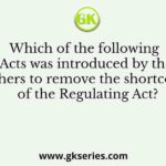 Which of the following Acts was introduced by the Britishers to remove the shortcomings of the Regulating Act?