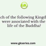 Which of the following Kingdoms were associated with the life of the Buddha?