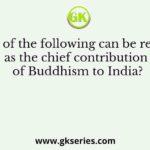 Which of the following can be regarded as the chief contribution of Buddhism to India?