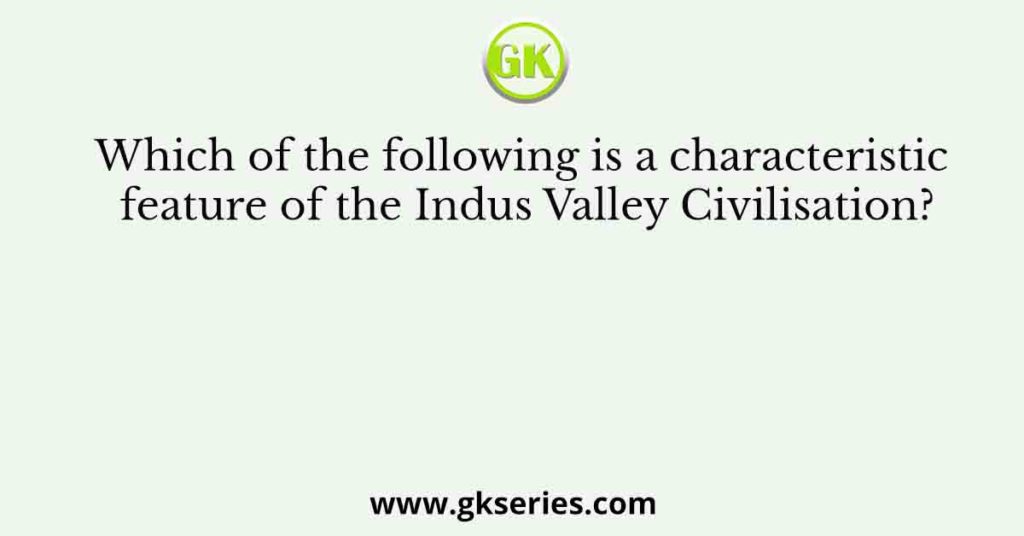 Which of the following is a characteristic feature of the Indus Valley Civilisation?