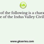 Which of the following is a characteristic feature of the Indus Valley Civilisation?