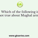 Which of the following is not true about Mughal army?
