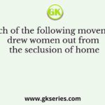 Which of the following movements drew women out from the seclusion of home
