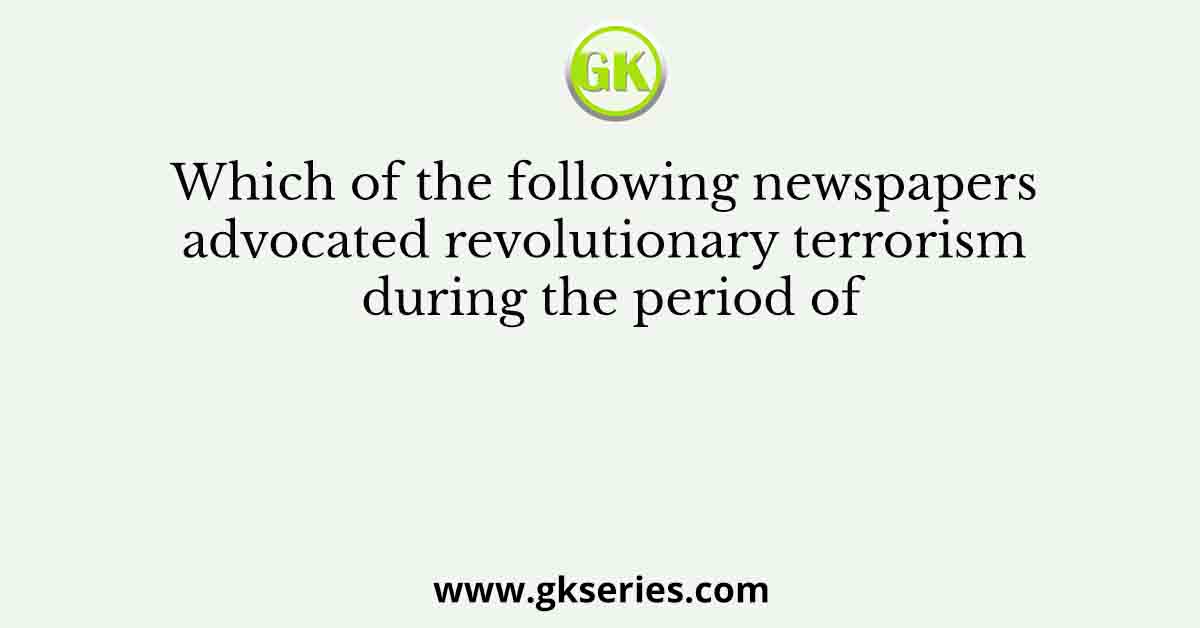 Which of the following newspapers advocated revolutionary terrorism during the period of