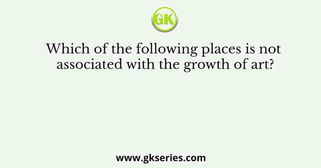 Which of the following places is not associated with the growth of art?