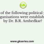 Which of the following political parties/ organisations were established by Dr. B.R. Ambedkar?
